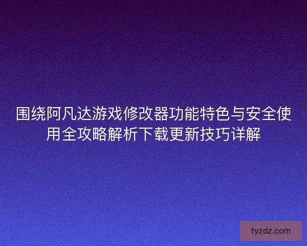 围绕阿凡达游戏修改器功能特色与安全使用全攻略解析下载更新技巧详解