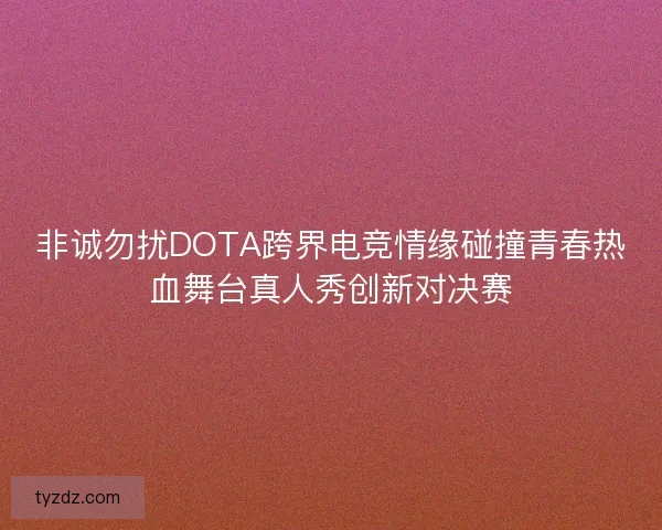 非诚勿扰DOTA跨界电竞情缘碰撞青春热血舞台真人秀创新对决赛