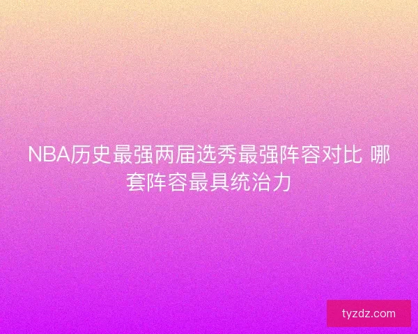 NBA历史最强两届选秀最强阵容对比 哪套阵容最具统治力