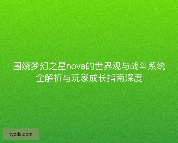 围绕梦幻之星nova的世界观与战斗系统全解析与玩家成长指南深度