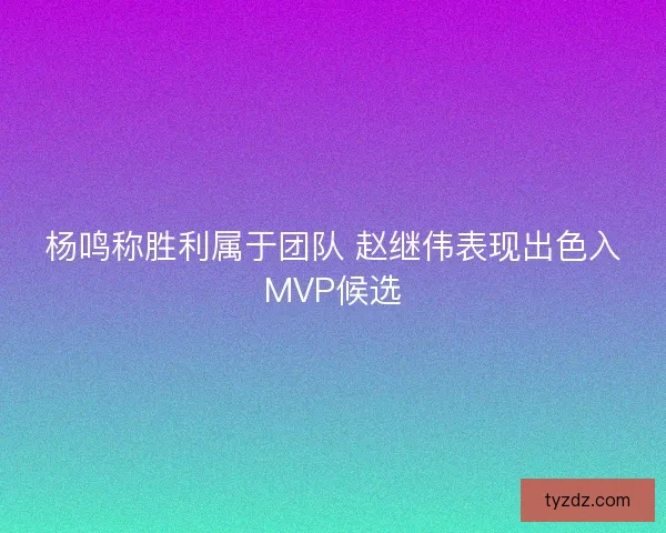 杨鸣称胜利属于团队 赵继伟表现出色入MVP候选