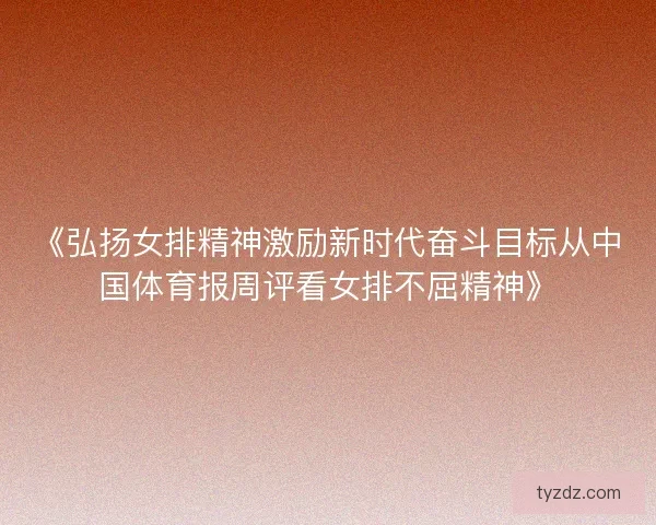 《弘扬女排精神激励新时代奋斗目标从中国体育报周评看女排不屈精神》